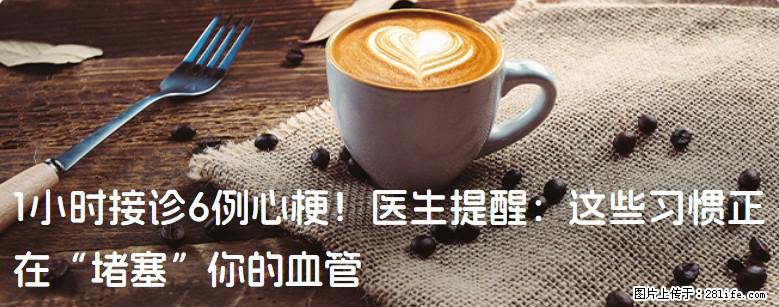 1小时接诊6例心梗！医生提醒：这些习惯正在“堵塞”你的血管 - 郴州生活资讯 - 郴州28生活网 chenzhou.28life.net